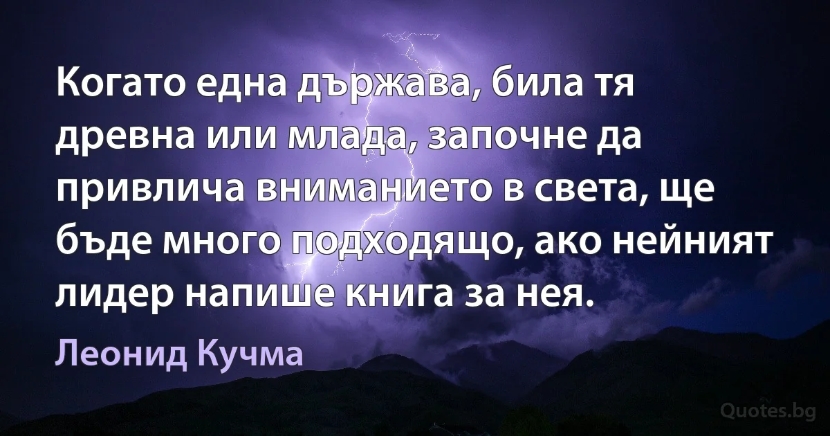 Когато една държава, била тя древна или млада, започне да привлича вниманието в света, ще бъде много подходящо, ако нейният лидер напише книга за нея. (Леонид Кучма)