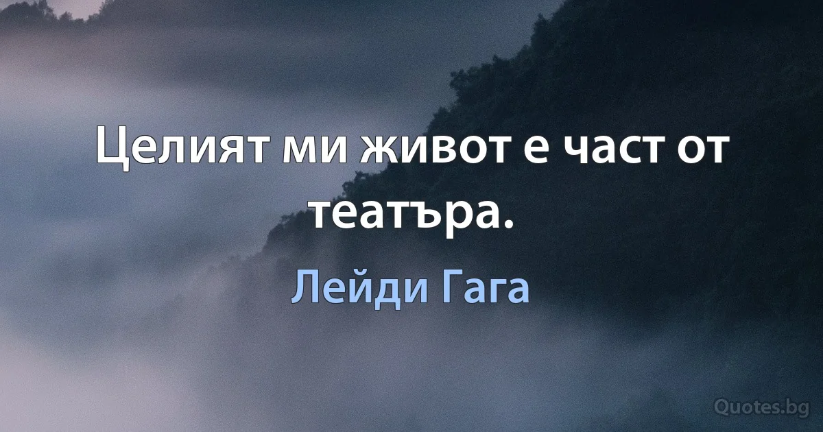 Целият ми живот е част от театъра. (Лейди Гага)