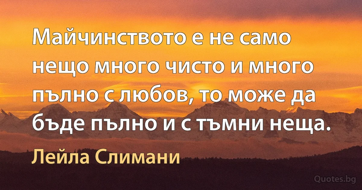 Майчинството е не само нещо много чисто и много пълно с любов, то може да бъде пълно и с тъмни неща. (Лейла Слимани)