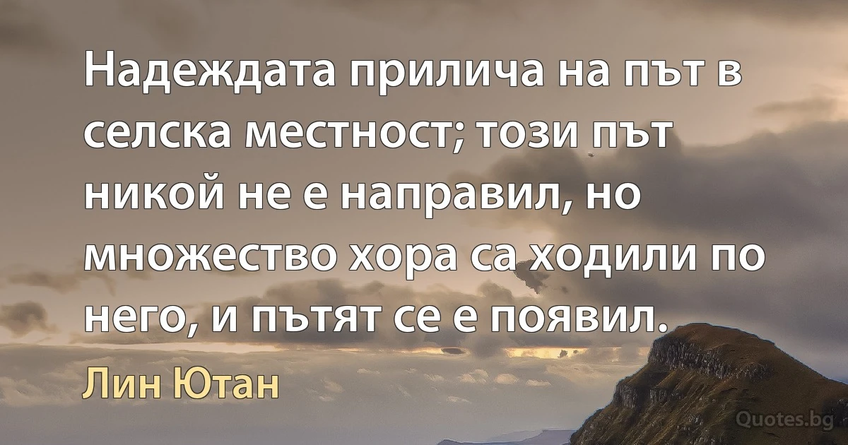 Надеждата прилича на път в селска местност; този път никой не е направил, но множество хора са ходили по него, и пътят се е появил. (Лин Ютан)