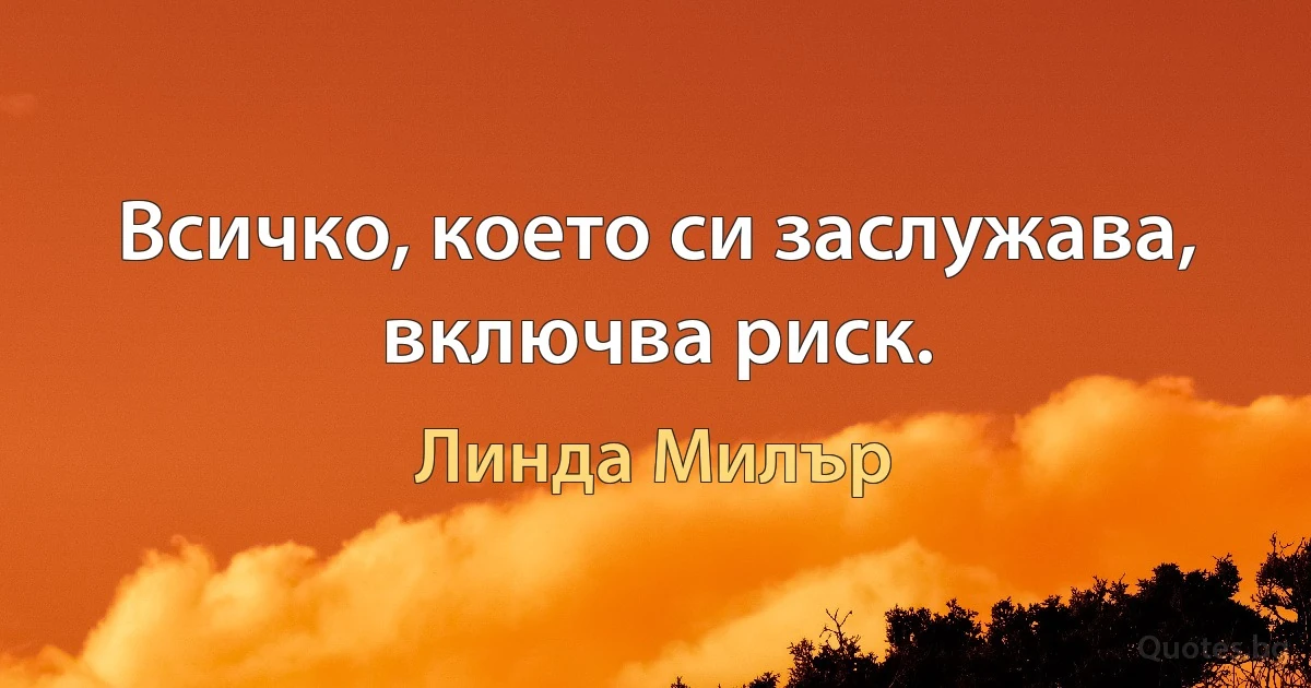 Всичко, което си заслужава, включва риск. (Линда Милър)