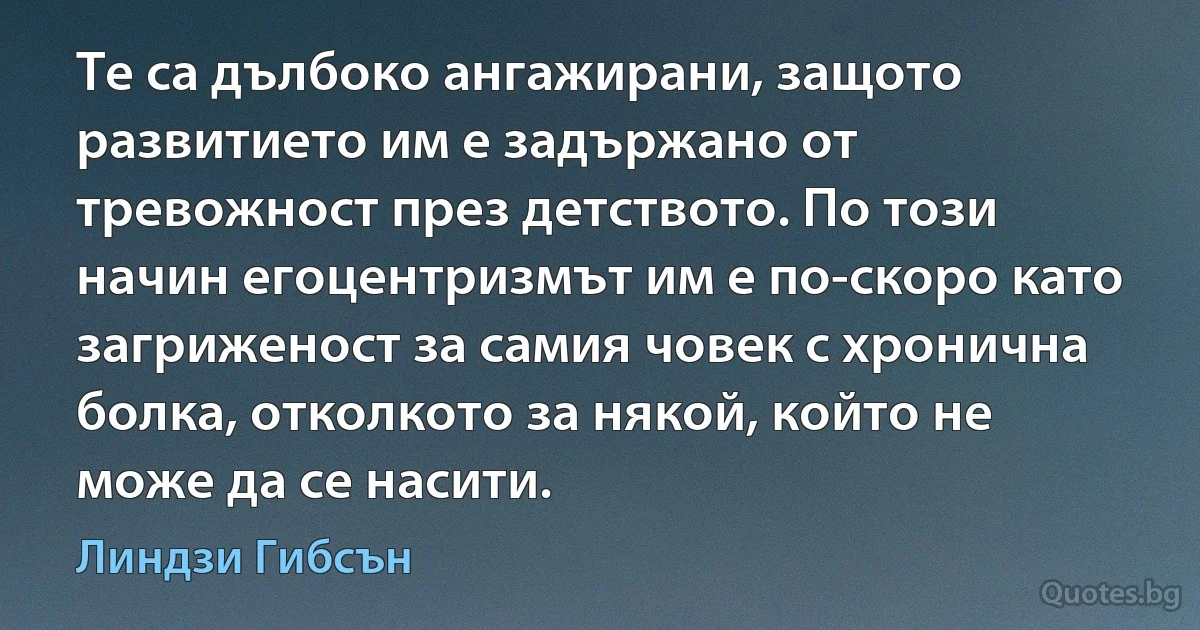 Те са дълбоко ангажирани, защото развитието им е задържано от тревожност през детството. По този начин егоцентризмът им е по-скоро като загриженост за самия човек с хронична болка, отколкото за някой, който не може да се насити. (Линдзи Гибсън)