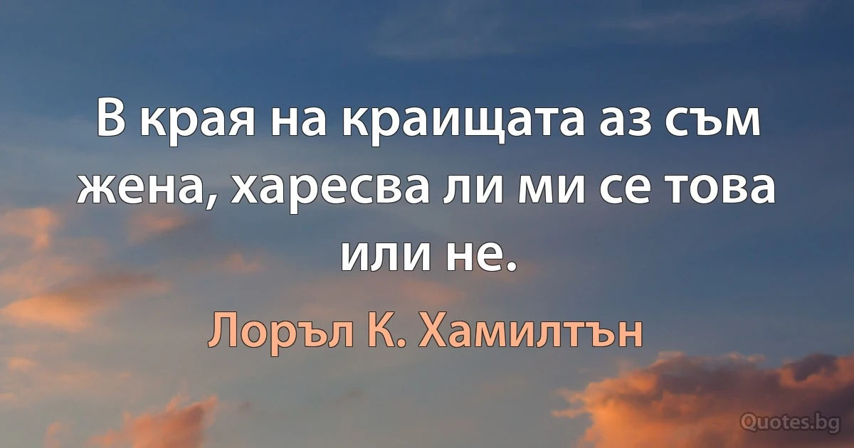 В края на краищата аз съм жена, харесва ли ми се това или не. (Лоръл К. Хамилтън)