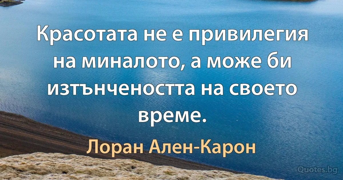 Красотата не е привилегия на миналото, а може би изтънчеността на своето време. (Лоран Ален-Карон)