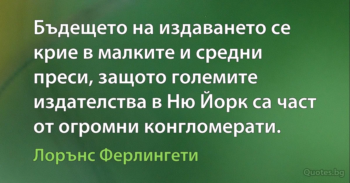 Бъдещето на издаването се крие в малките и средни преси, защото големите издателства в Ню Йорк са част от огромни конгломерати. (Лорънс Ферлингети)