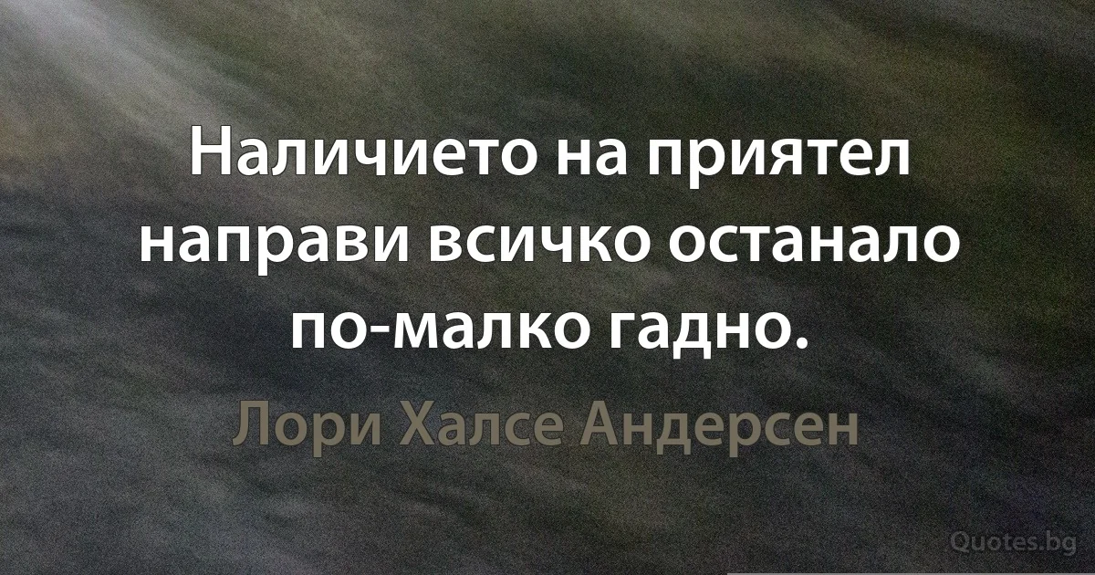 Наличието на приятел направи всичко останало по-малко гадно. (Лори Халсе Андерсен)