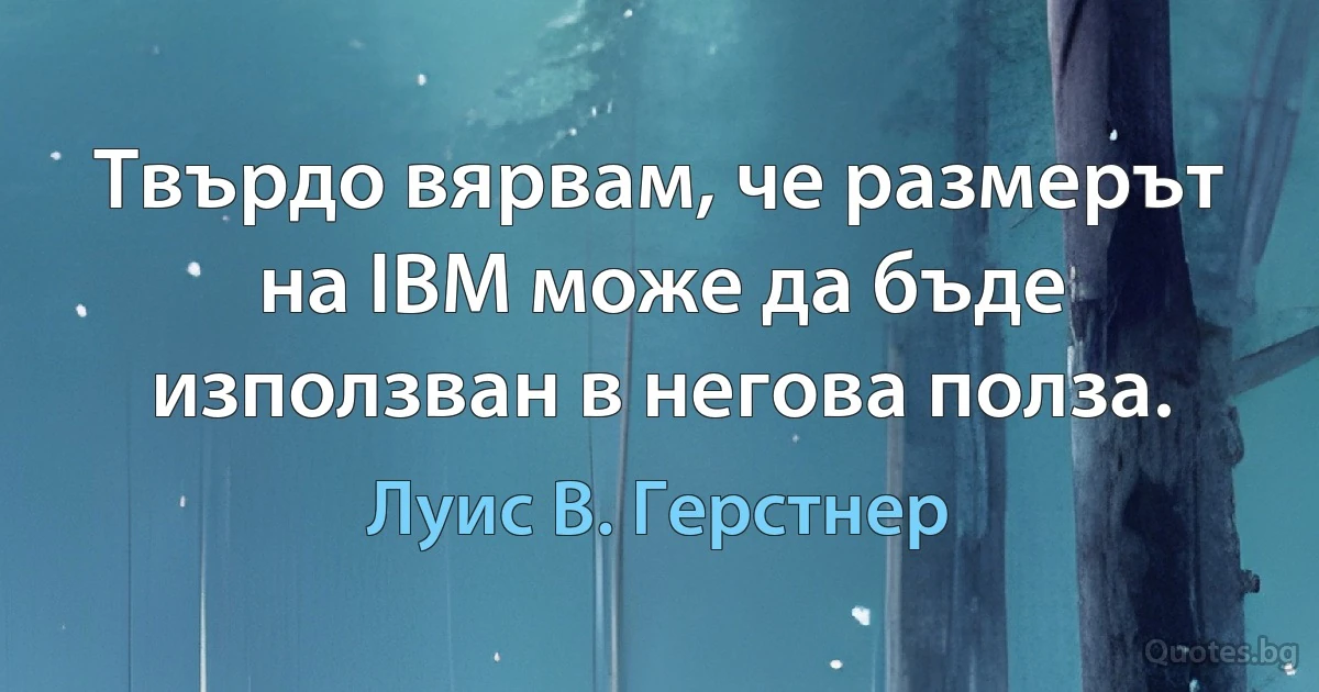 Твърдо вярвам, че размерът на IBM може да бъде използван в негова полза. (Луис В. Герстнер)