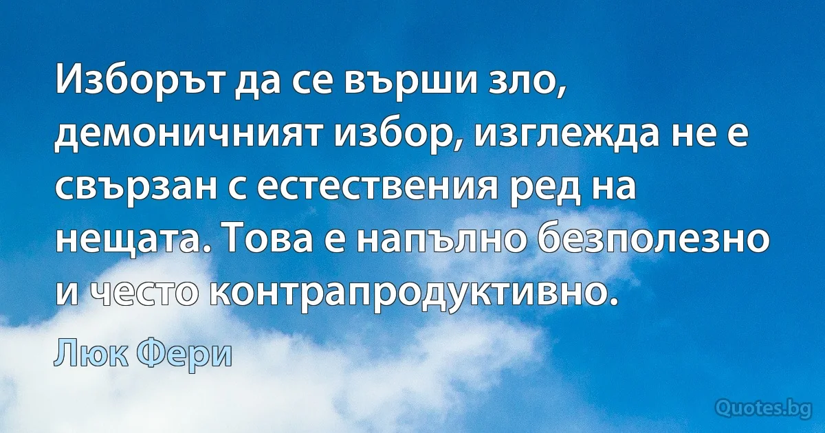 Изборът да се върши зло, демоничният избор, изглежда не е свързан с естествения ред на нещата. Това е напълно безполезно и често контрапродуктивно. (Люк Фери)