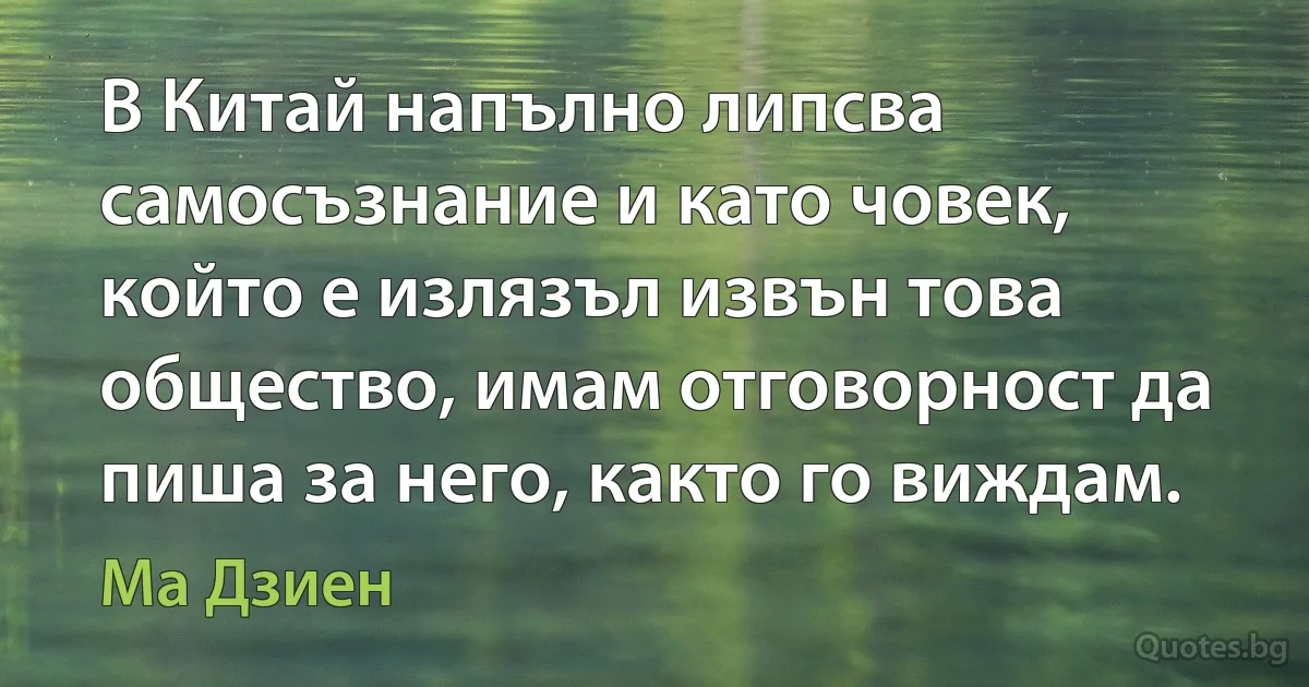 В Китай напълно липсва самосъзнание и като човек, който е излязъл извън това общество, имам отговорност да пиша за него, както го виждам. (Ма Дзиен)