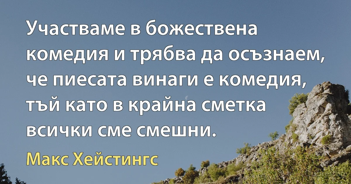 Участваме в божествена комедия и трябва да осъзнаем, че пиесата винаги е комедия, тъй като в крайна сметка всички сме смешни. (Макс Хейстингс)