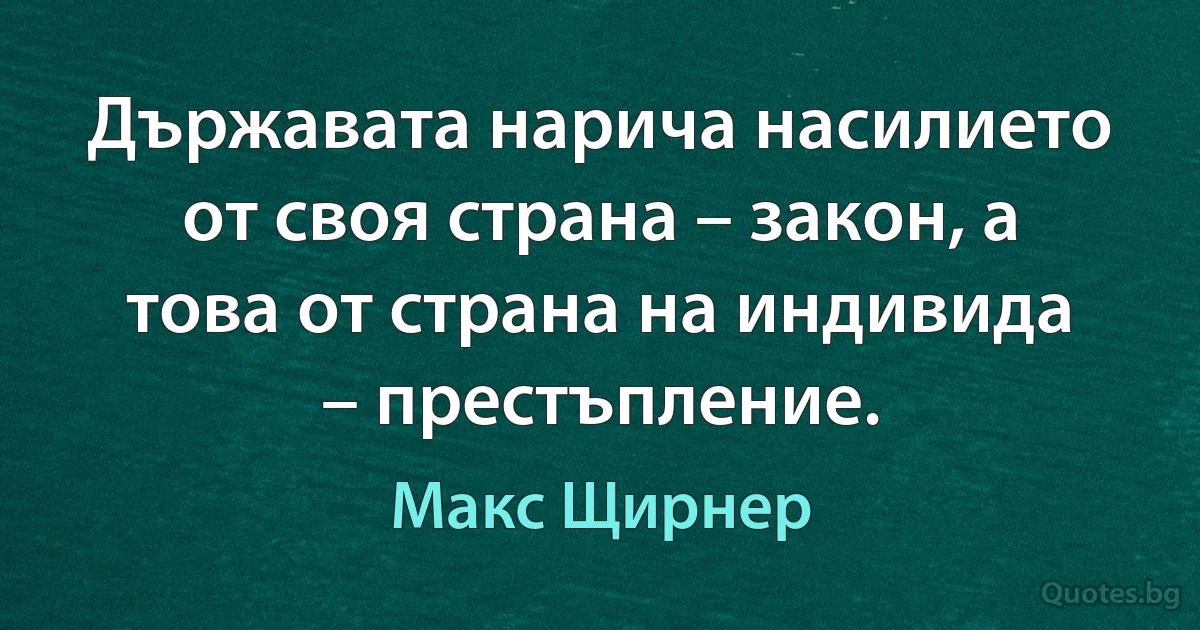 Държавата нарича насилието от своя страна – закон, а това от страна на индивида – престъпление. (Макс Щирнер)