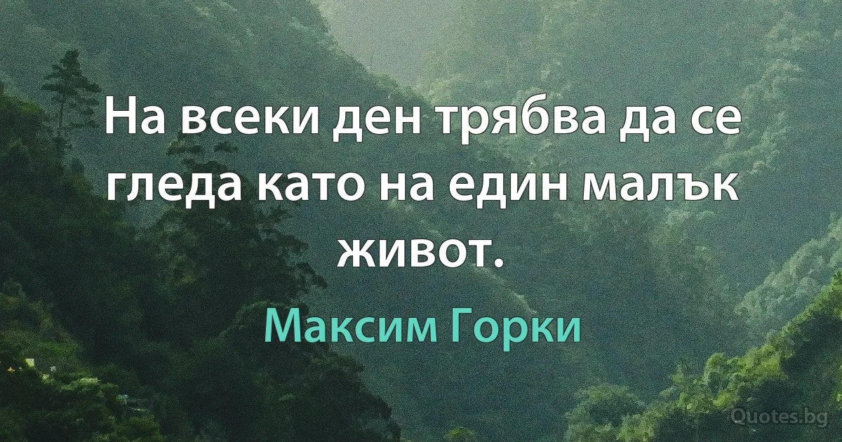 На всеки ден трябва да се гледа като на един малък живот. (Максим Горки)