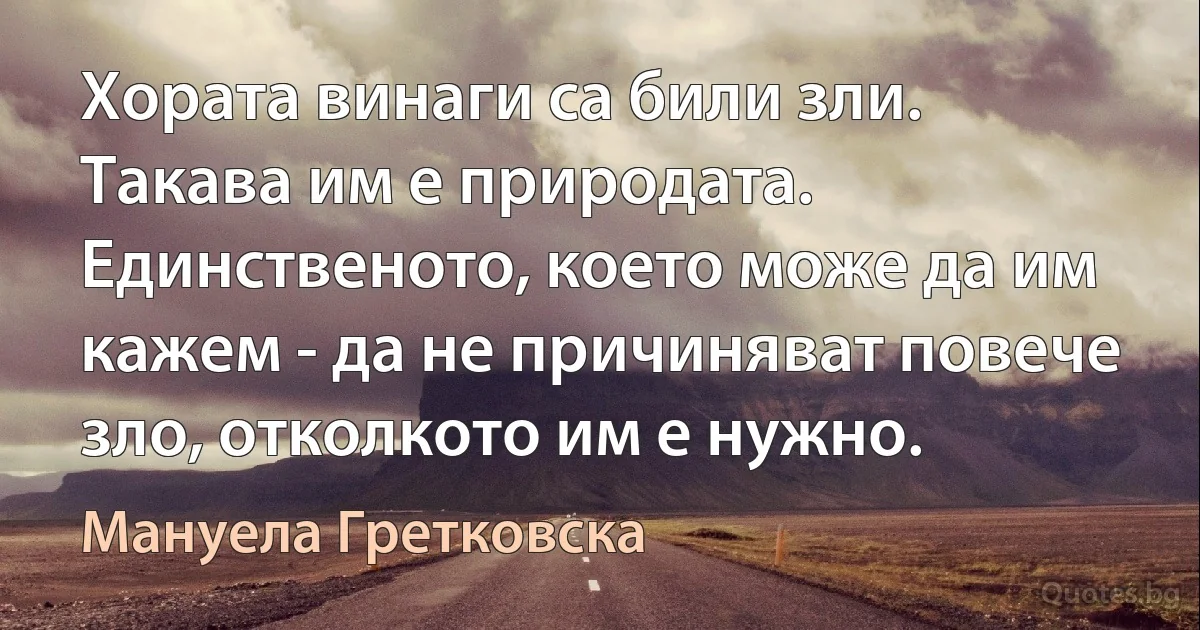 Хората винаги са били зли. Такава им е природата. Единственото, което може да им кажем - да не причиняват повече зло, отколкото им е нужно. (Мануела Гретковска)