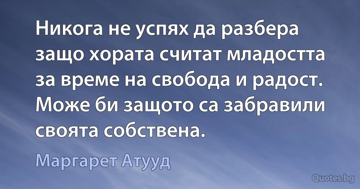 Никога не успях да разбера защо хората считат младостта за време на свобода и радост. Може би защото са забравили своята собствена. (Маргарет Атууд)