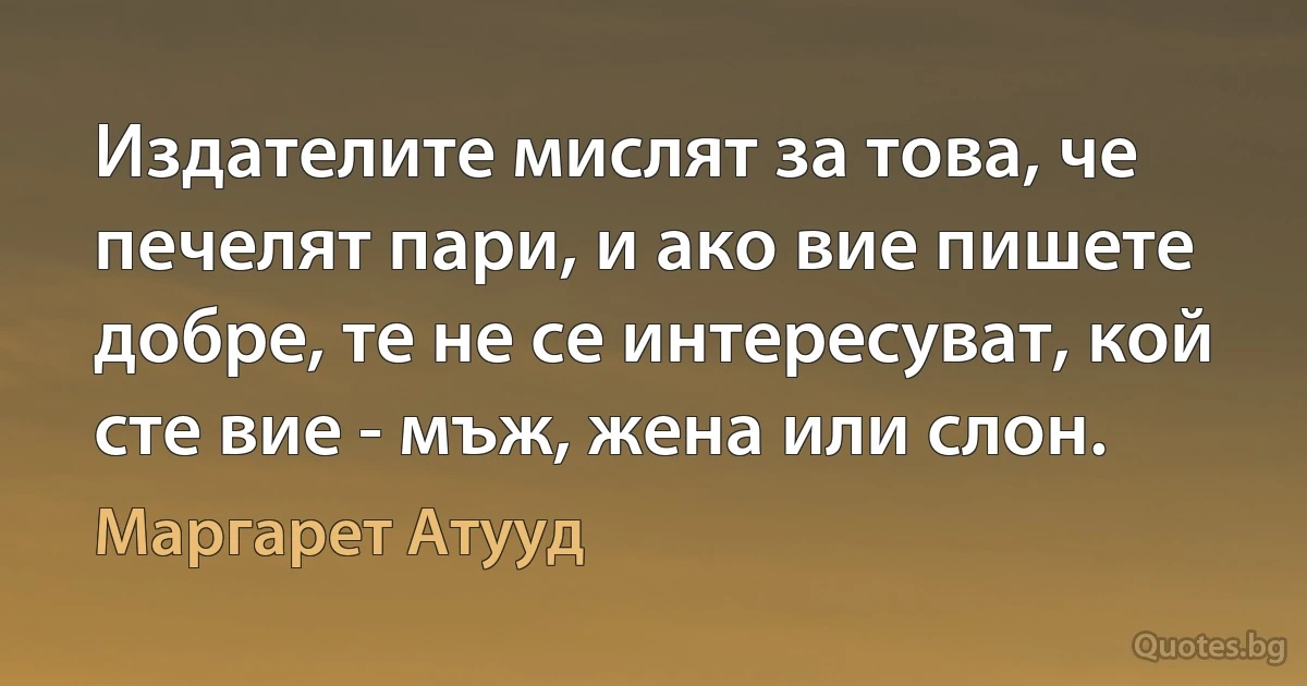 Издателите мислят за това, че печелят пари, и ако вие пишете добре, те не се интересуват, кой сте вие - мъж, жена или слон. (Маргарет Атууд)