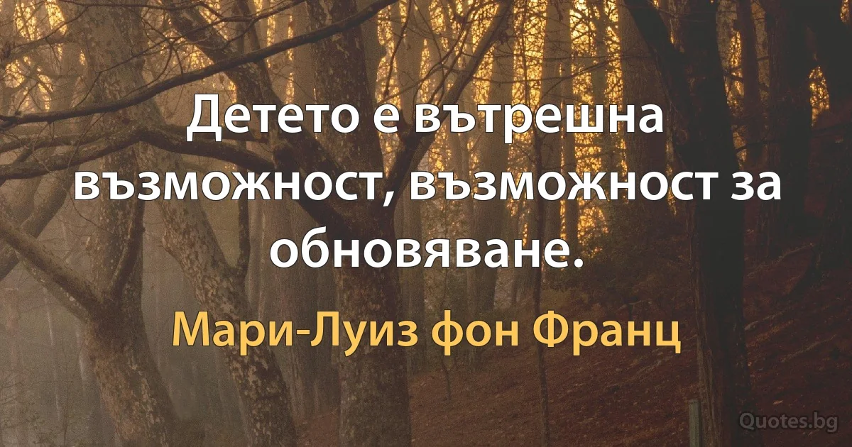 Детето е вътрешна възможност, възможност за обновяване. (Мари-Луиз фон Франц)