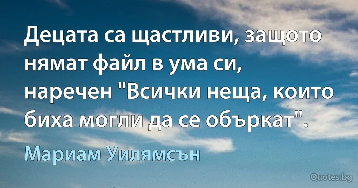 Децата са щастливи, защото нямат файл в ума си, наречен "Всички неща, които биха могли да се объркат". (Мариам Уилямсън)