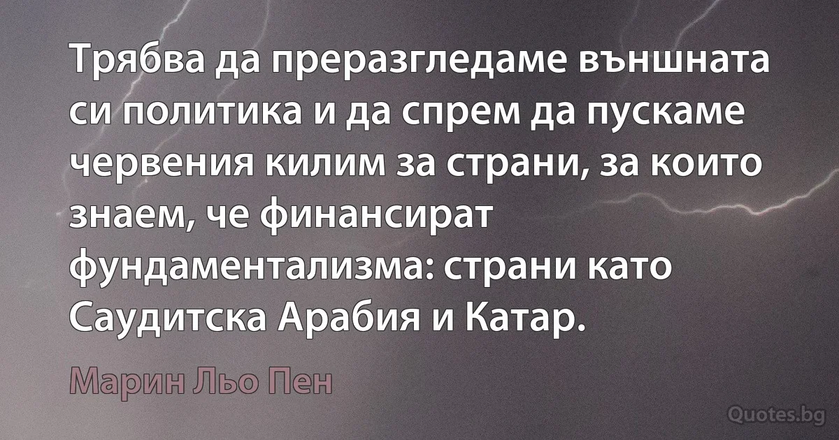 Трябва да преразгледаме външната си политика и да спрем да пускаме червения килим за страни, за които знаем, че финансират фундаментализма: страни като Саудитска Арабия и Катар. (Марин Льо Пен)