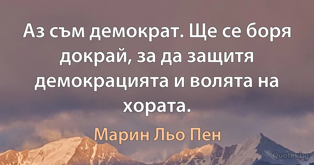 Аз съм демократ. Ще се боря докрай, за да защитя демокрацията и волята на хората. (Марин Льо Пен)