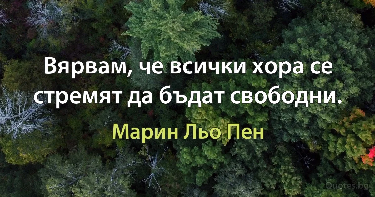 Вярвам, че всички хора се стремят да бъдат свободни. (Марин Льо Пен)