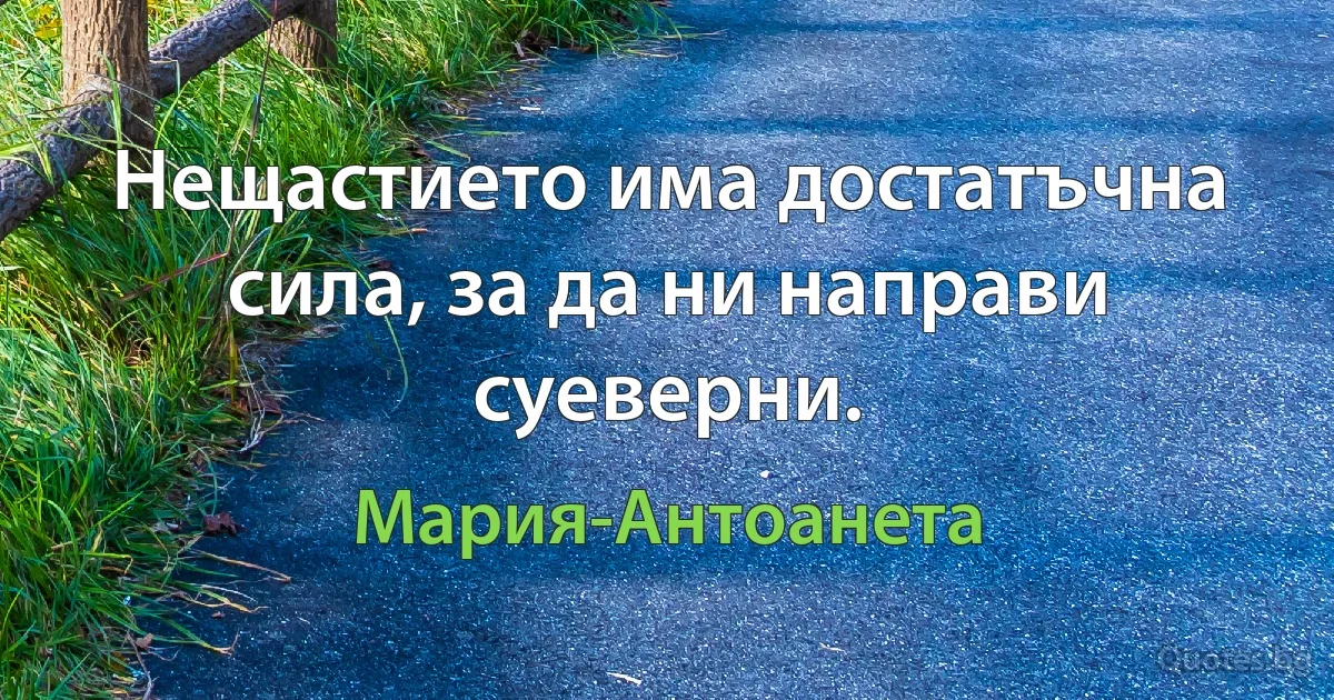 Нещастието има достатъчна сила, за да ни направи суеверни. (Мария-Антоанета)