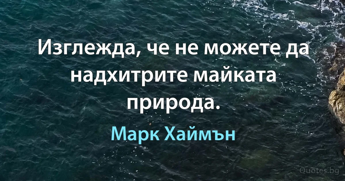 Изглежда, че не можете да надхитрите майката природа. (Марк Хаймън)