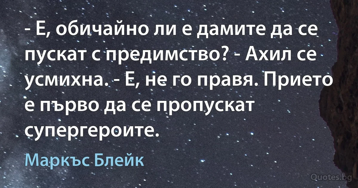 - Е, обичайно ли е дамите да се пускат с предимство? - Ахил се усмихна. - Е, не го правя. Прието е първо да се пропускат супергероите. (Маркъс Блейк)