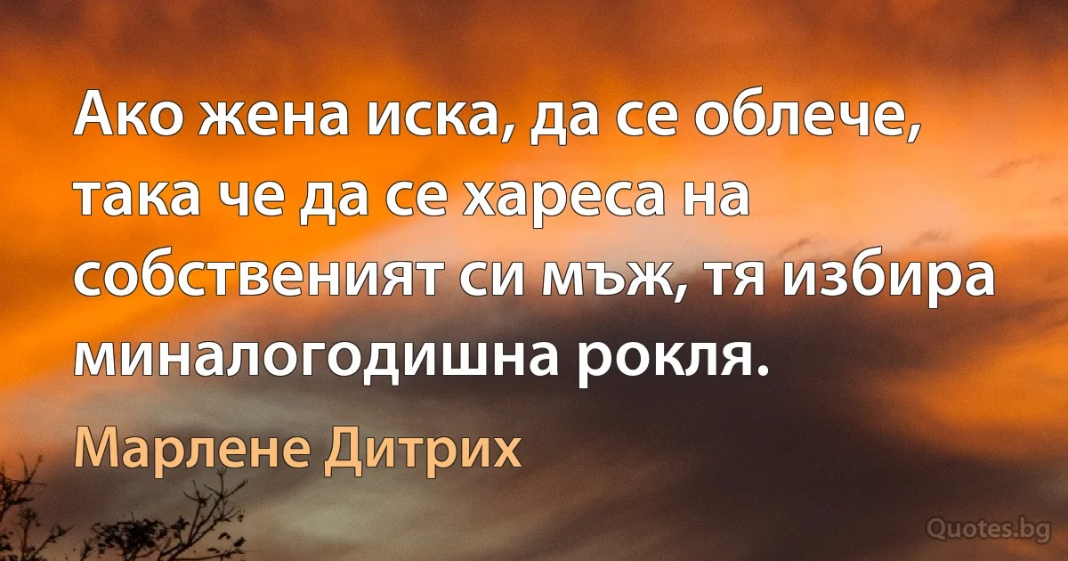 Ако жена иска, да се облече, така че да се хареса на собственият си мъж, тя избира миналогодишна рокля. (Марлене Дитрих)