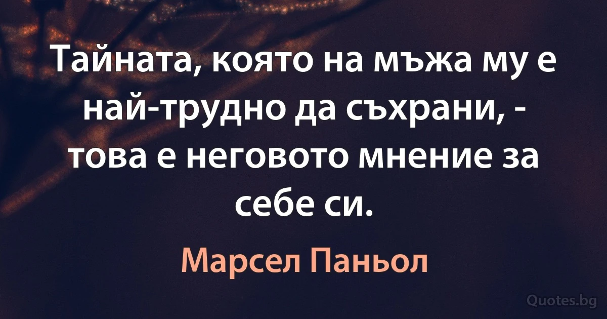 Тайната, която на мъжа му е най-трудно да съхрани, - това е неговото мнение за себе си. (Марсел Паньол)