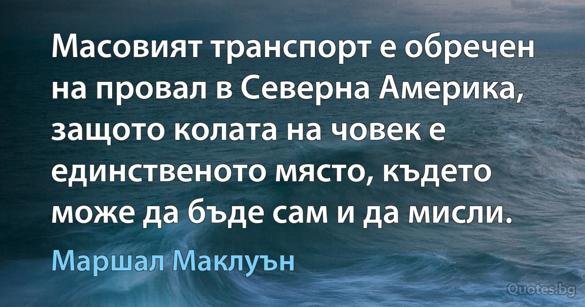 Масовият транспорт е обречен на провал в Северна Америка, защото колата на човек е единственото място, където може да бъде сам и да мисли. (Маршал Маклуън)