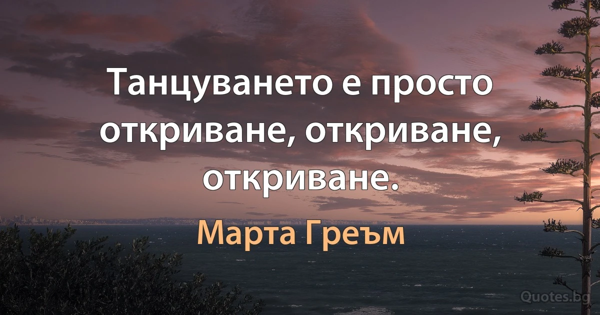 Танцуването е просто откриване, откриване, откриване. (Марта Греъм)