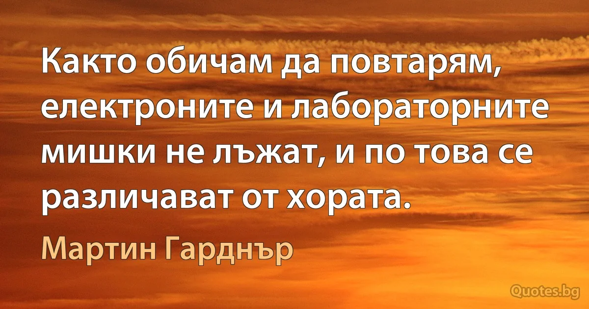 Както обичам да повтарям, електроните и лабораторните мишки не лъжат, и по това се различават от хората. (Мартин Гарднър)