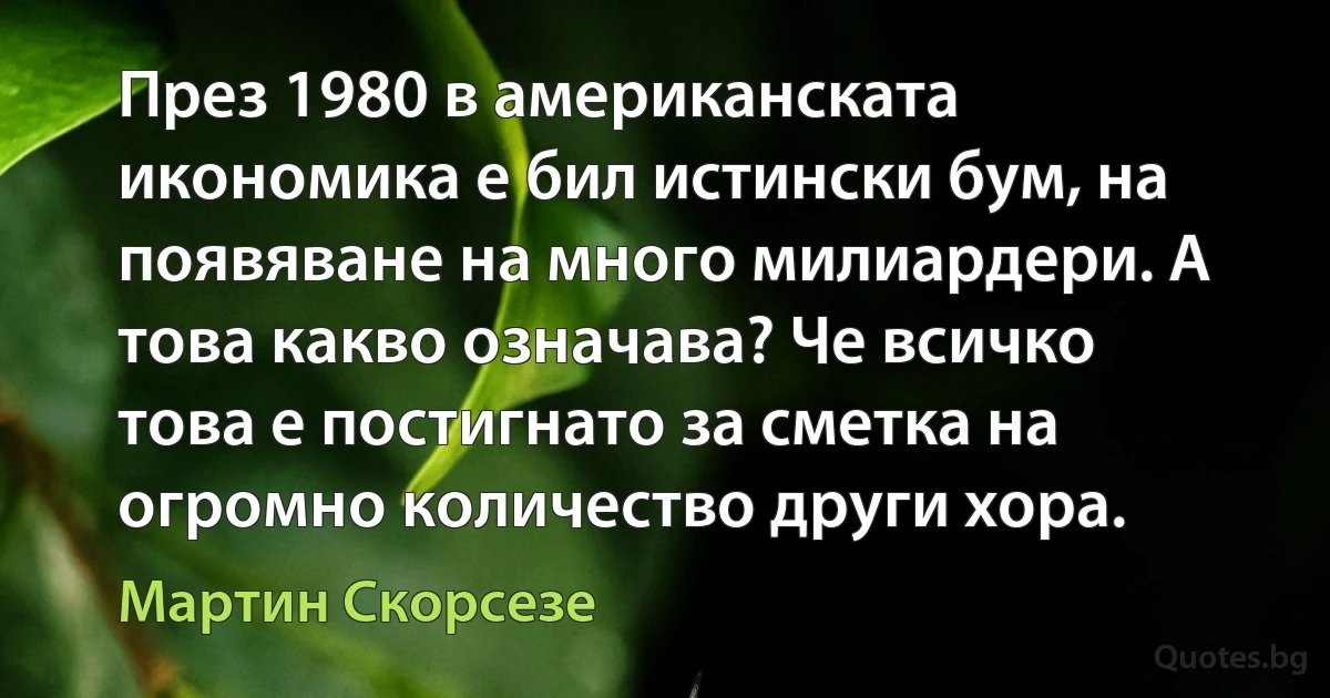 През 1980 в американската икономика е бил истински бум, на появяване на много милиардери. А това какво означава? Че всичко това е постигнато за сметка на огромно количество други хора. (Мартин Скорсезе)