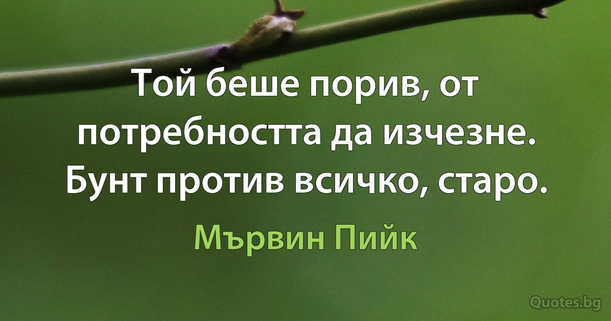 Той беше порив, от потребността да изчезне. Бунт против всичко, старо. (Мървин Пийк)