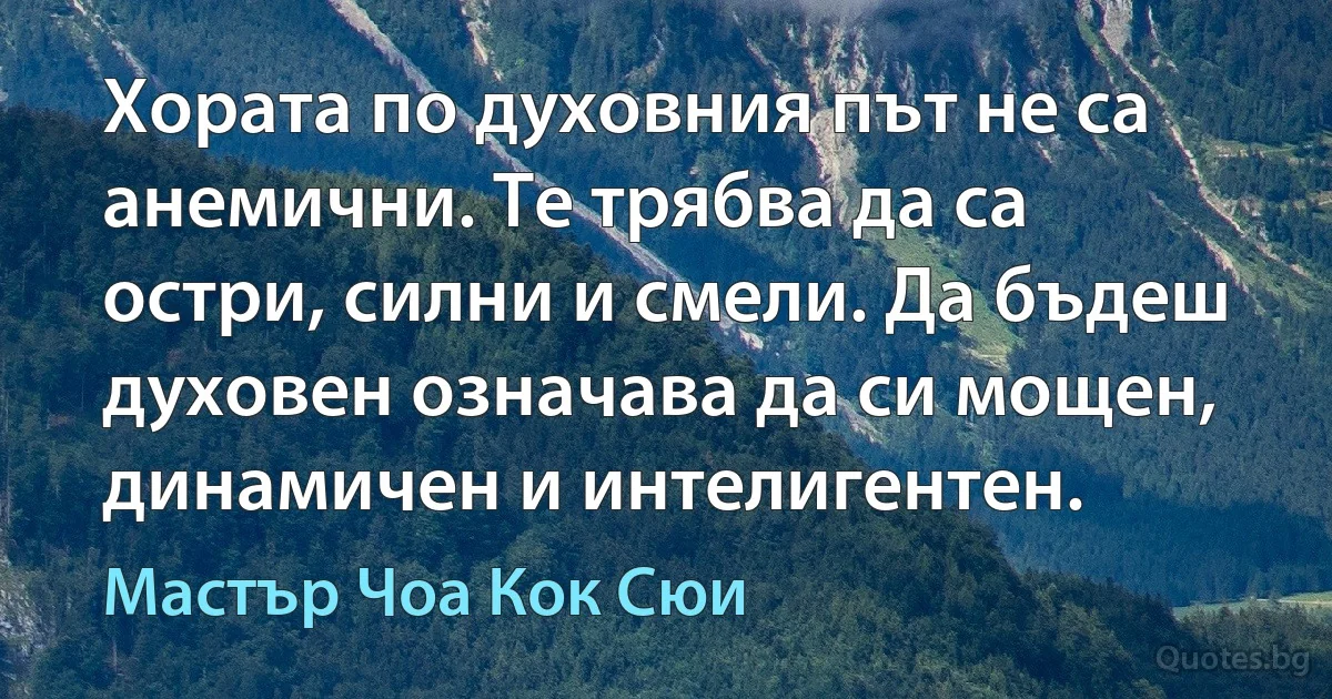 Хората по духовния път не са анемични. Те трябва да са остри, силни и смели. Да бъдеш духовен означава да си мощен, динамичен и интелигентен. (Мастър Чоа Кок Сюи)