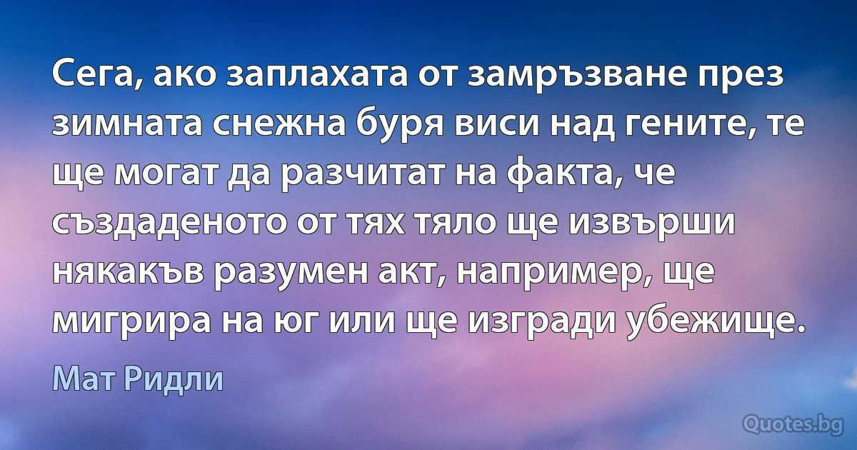 Сега, ако заплахата от замръзване през зимната снежна буря виси над гените, те ще могат да разчитат на факта, че създаденото от тях тяло ще извърши някакъв разумен акт, например, ще мигрира на юг или ще изгради убежище. (Мат Ридли)