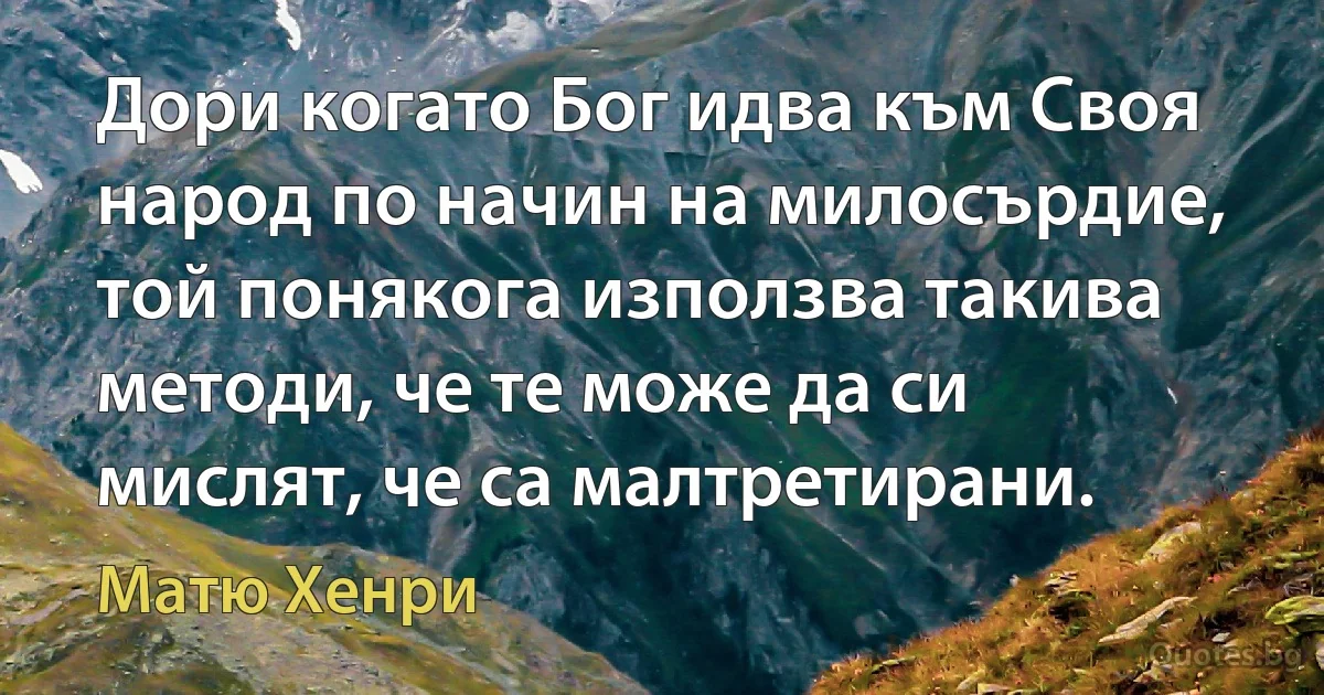 Дори когато Бог идва към Своя народ по начин на милосърдие, той понякога използва такива методи, че те може да си мислят, че са малтретирани. (Матю Хенри)