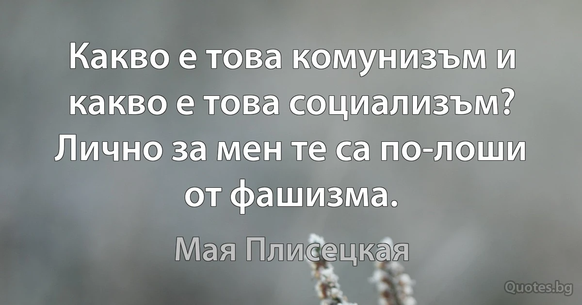 Какво е това комунизъм и какво е това социализъм? Лично за мен те са по-лоши от фашизма. (Мая Плисецкая)