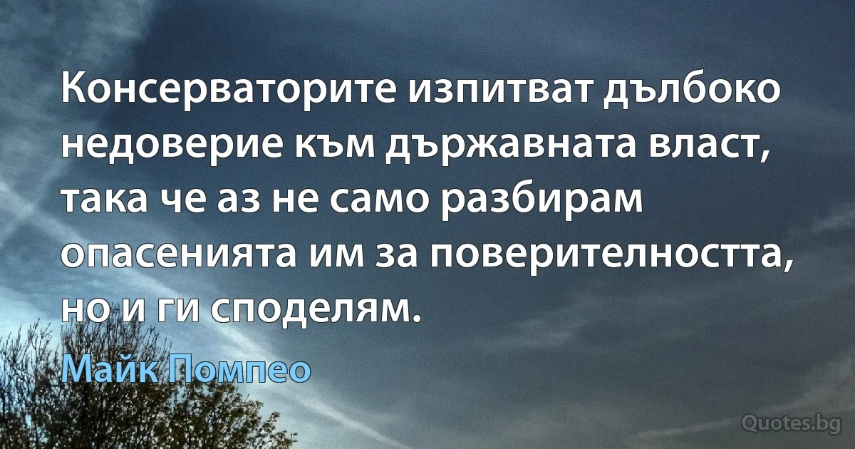 Консерваторите изпитват дълбоко недоверие към държавната власт, така че аз не само разбирам опасенията им за поверителността, но и ги споделям. (Майк Помпео)