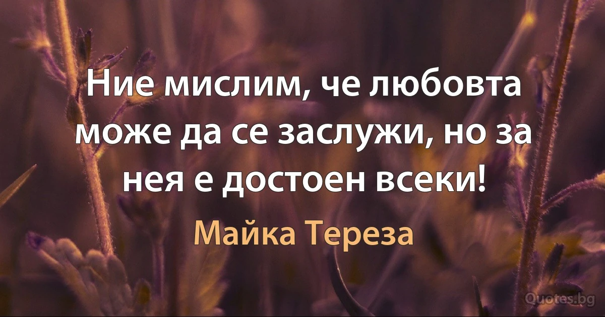 Ние мислим, че любовта може да се заслужи, но за нея е достоен всеки! (Майка Тереза)