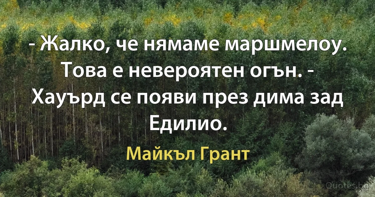 - Жалко, че нямаме маршмелоу. Това е невероятен огън. - Хауърд се появи през дима зад Едилио. (Майкъл Грант)