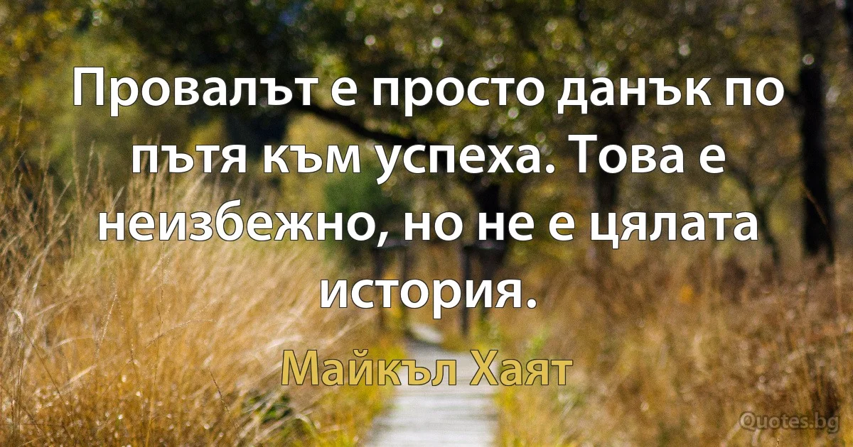 Провалът е просто данък по пътя към успеха. Това е неизбежно, но не е цялата история. (Майкъл Хаят)