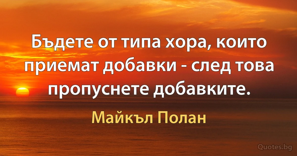 Бъдете от типа хора, които приемат добавки - след това пропуснете добавките. (Майкъл Полан)