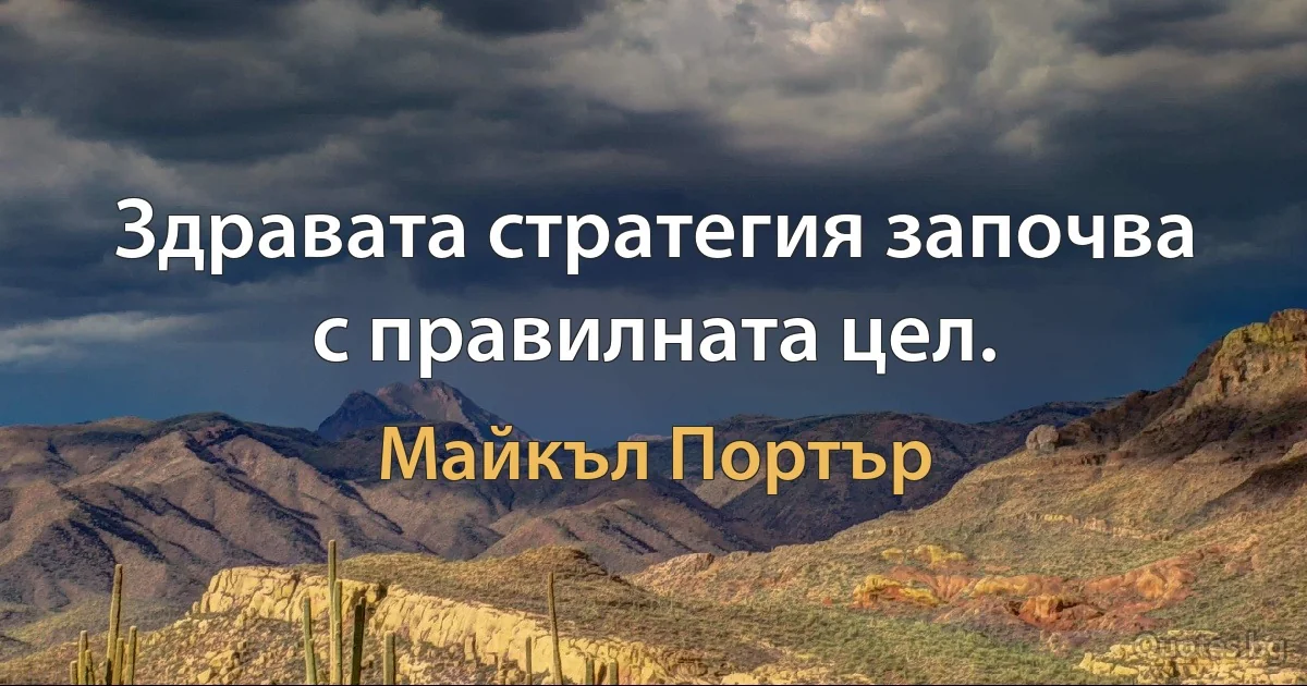 Здравата стратегия започва с правилната цел. (Майкъл Портър)