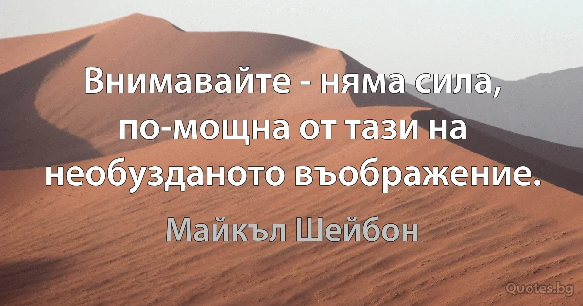 Внимавайте - няма сила, по-мощна от тази на необузданото въображение. (Майкъл Шейбон)