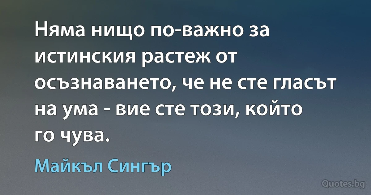 Няма нищо по-важно за истинския растеж от осъзнаването, че не сте гласът на ума - вие сте този, който го чува. (Майкъл Сингър)