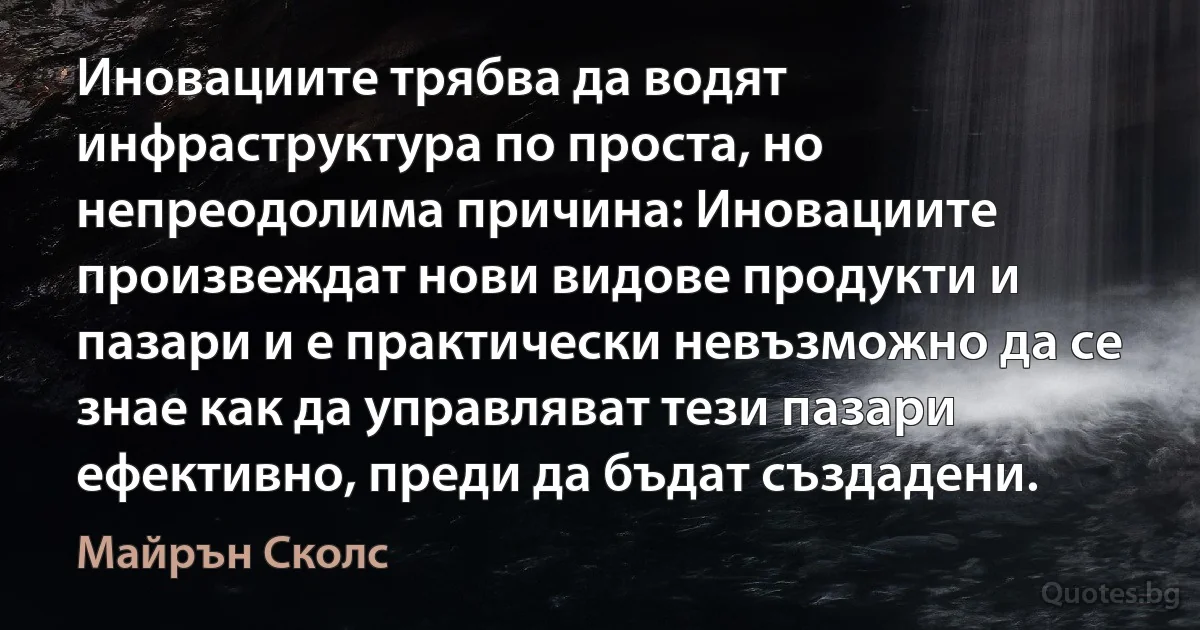 Иновациите трябва да водят инфраструктура по проста, но непреодолима причина: Иновациите произвеждат нови видове продукти и пазари и е практически невъзможно да се знае как да управляват тези пазари ефективно, преди да бъдат създадени. (Майрън Сколс)