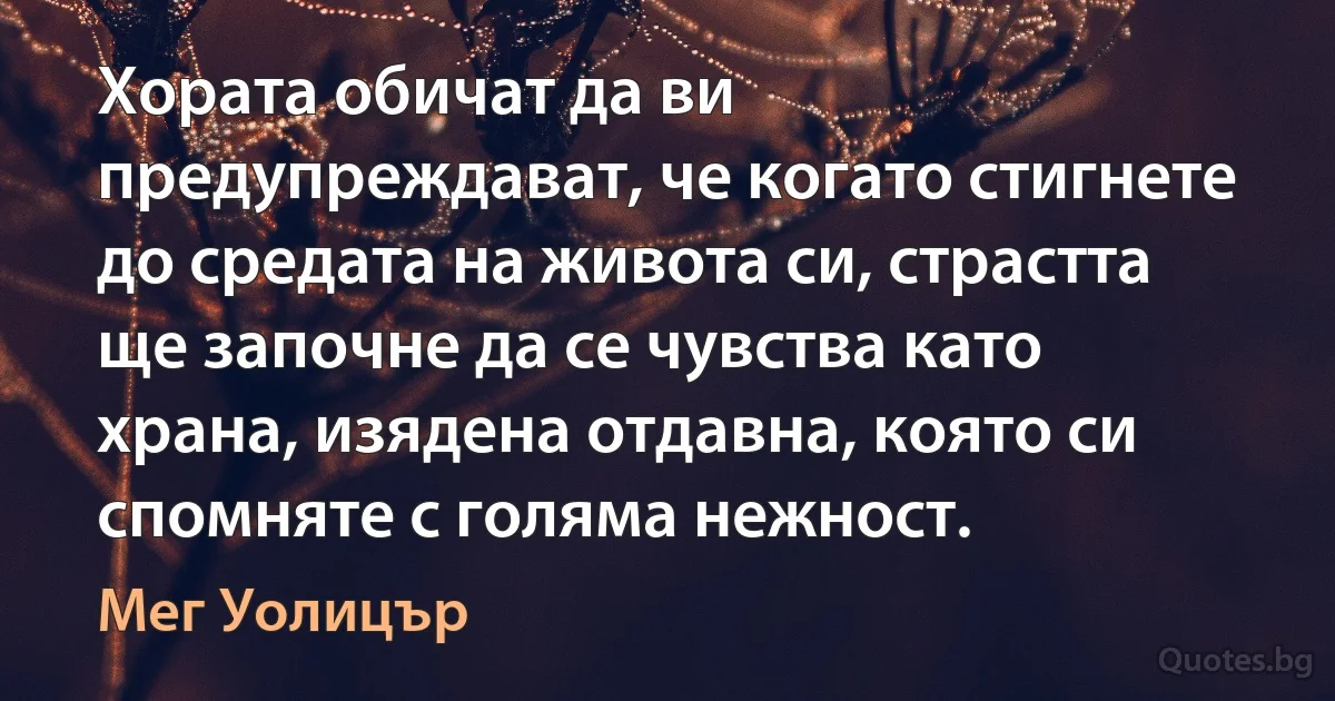 Хората обичат да ви предупреждават, че когато стигнете до средата на живота си, страстта ще започне да се чувства като храна, изядена отдавна, която си спомняте с голяма нежност. (Мег Уолицър)