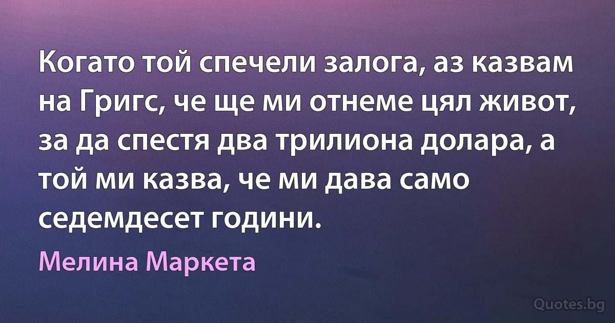 Когато той спечели залога, аз казвам на Григс, че ще ми отнеме цял живот, за да спестя два трилиона долара, а той ми казва, че ми дава само седемдесет години. (Мелина Маркета)