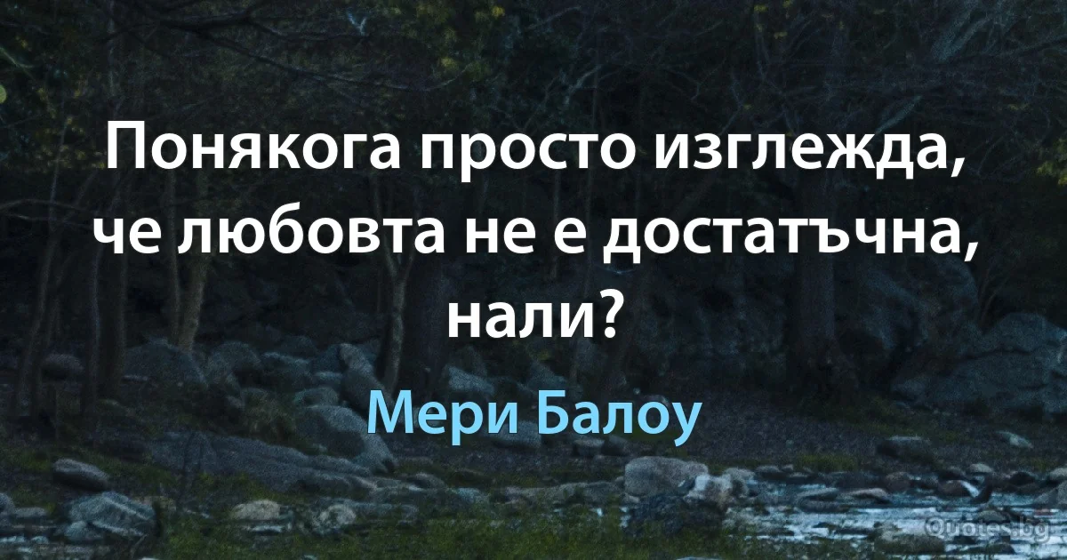 Понякога просто изглежда, че любовта не е достатъчна, нали? (Мери Балоу)